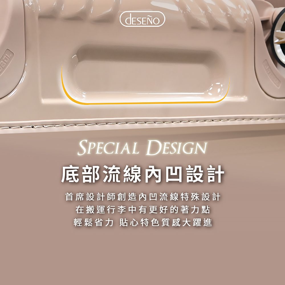 SPECIAL DESIGN底部流線內凹設計首席設計師創造內凹流線特殊設計在搬運行李中有更好的著力點輕鬆省力 貼心特色質感大躍進