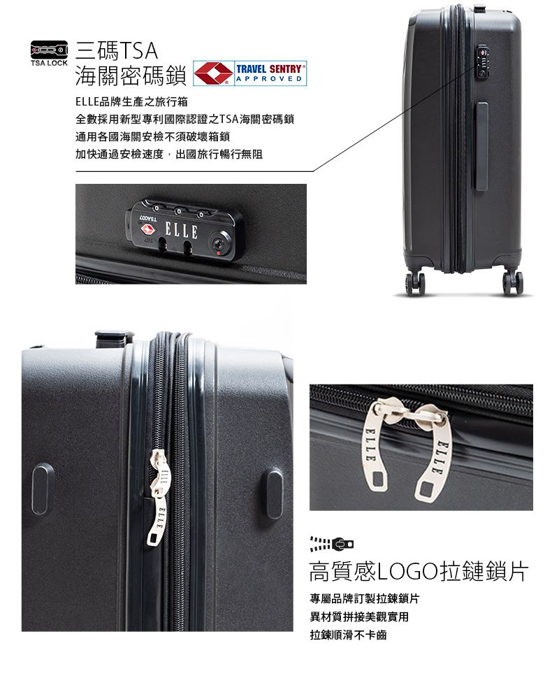 三碼TSATSA LOCK海關密碼鎖TRAVEL SENTRYAPPROVEDELLE品牌生產之旅行箱全數採用新型專利國際認證之TSA海關密碼鎖通用各國海關安檢不須破壞箱鎖加快通過安檢速度,出國旅行暢行無阻ELLEELLEELLE高質感LOGO拉鏈鎖片專屬品牌訂製拉鍊鎖片異材質拼接美觀實用拉鍊順滑不卡齒