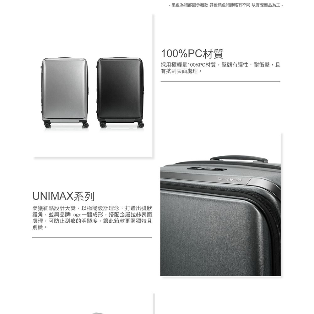 UNIMAX系列榮獲紅點設計大獎以極簡設計理念,打造出弧狀護角,並與品牌Logo一體成形,搭配金屬拉絲表面處理,可防止刮痕的明顯度,讓此箱款更顯獨特且別緻- 黑色為細部圖示範款 其他顏色細節略有不同,以實際商品為主。100%PC材質採用極輕量100%PC材質,堅韌有彈性、耐衝擊,且有抗刮表面處理。