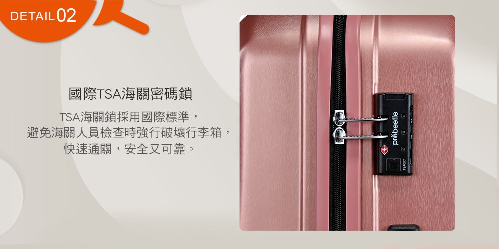 DETAIL 02國際TSA海關密碼鎖TSA海關鎖採用國際標準,避免海關人員檢查時強行破壞行李箱,快速通關,安全又可靠。probeetle