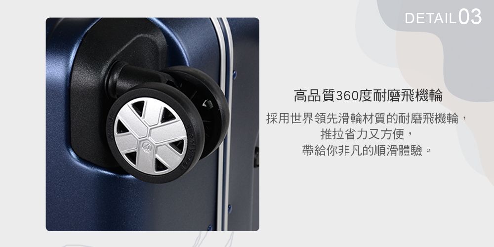 DETAIL 03高品質360度耐磨飛機輪採用世界領先滑輪材質的耐磨飛機輪,推拉省力又方便,帶給你非凡的順滑體驗。