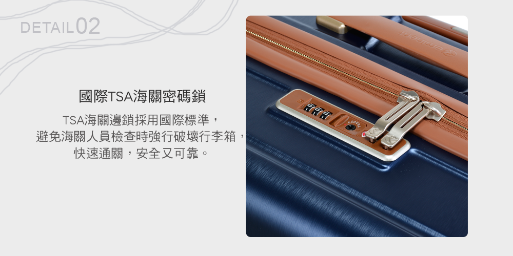 DETAIL02國際TSA海關密碼鎖TSA海關邊鎖採用國際標準,避免海關人員檢查時強行破壞行李箱快速通關,安全又可靠。