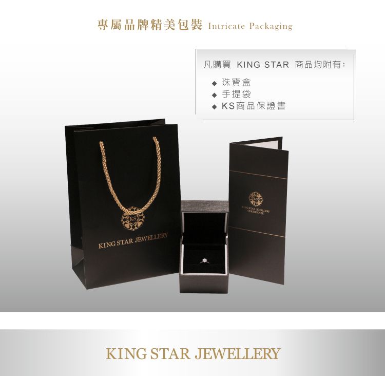 專屬品牌精美包裝 Intricate PackagingKING STAR JEWELLERY凡購買 KING STAR 商品均附有:珠寶盒手提袋KS商品保證書KING STAR JEWELLERY