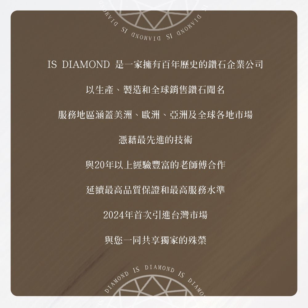 SI DIAMOND 是一家擁有百年歷史的鑽石企業公司以生產、製造和全球銷售鑽石聞名服務地區涵蓋美洲、歐洲、亞洲及全球各地市場憑藉最先進的技術與20年以上經驗豐富的老師傅合作延續最高品質保證和最高服務水準2024年首次引進台灣市場與您一同共享獨家的殊榮DIAMONDISDIAMONDIS DIAMO