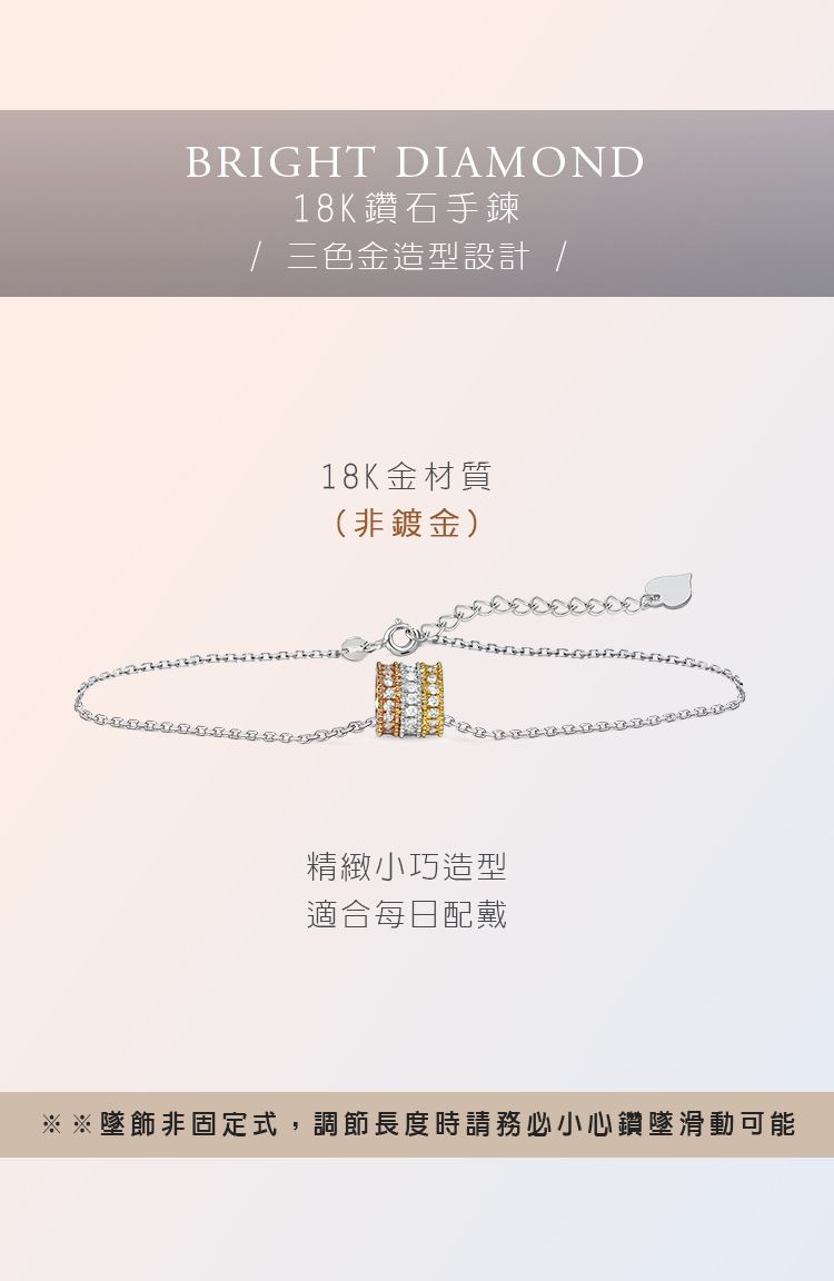 BRIGHT DIAMOND18K鑽石手鍊/三色金造型設計 /18K金材質(非鍍金)精緻小巧造型適合每日配戴※※墜飾非固定式,調節長度時請務必小心鑽墜滑動可能