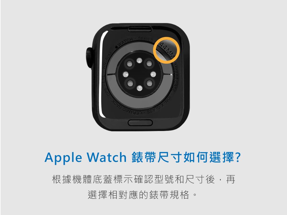 WATCHSERIES44 MMApple Watch 錶帶尺寸如何選擇?根據機體底蓋標示確認型號和尺寸後,再選擇相對應的錶帶規格。