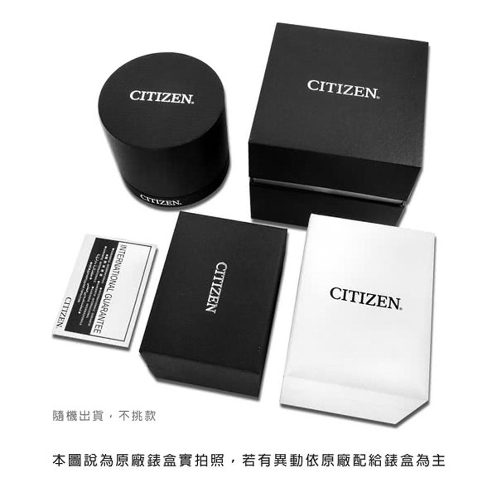 CITIZENCITIZENCITIZENINTERNATIONAL GUARANTEECITIZEN.CITIZENCITIZEN.本圖說為原廠錶盒實拍照,若有異動依原廠配給錶盒為主隨機出貨,不挑款