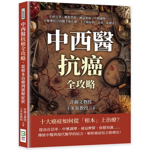 中西醫抗癌全攻略，從根本治療到緩解症狀：正病交爭、藏象學說、補益氣血、方劑調理……中醫藥結合西醫手術化療，十大