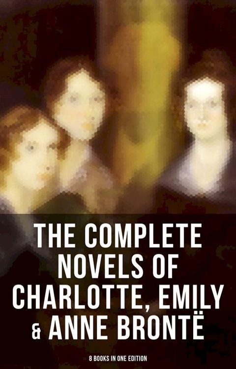 The Complete Novels of Charlotte, Emily & Anne Brontë - 8 Books in One Edition(Kobo/電子書)