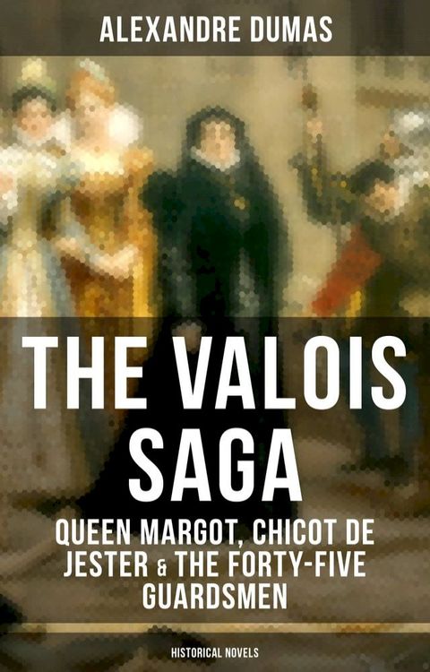 THE VALOIS SAGA: Queen Margot, Chicot de Jester & The Forty-Five Guardsmen (Historical Novels)(Kobo/電子書)