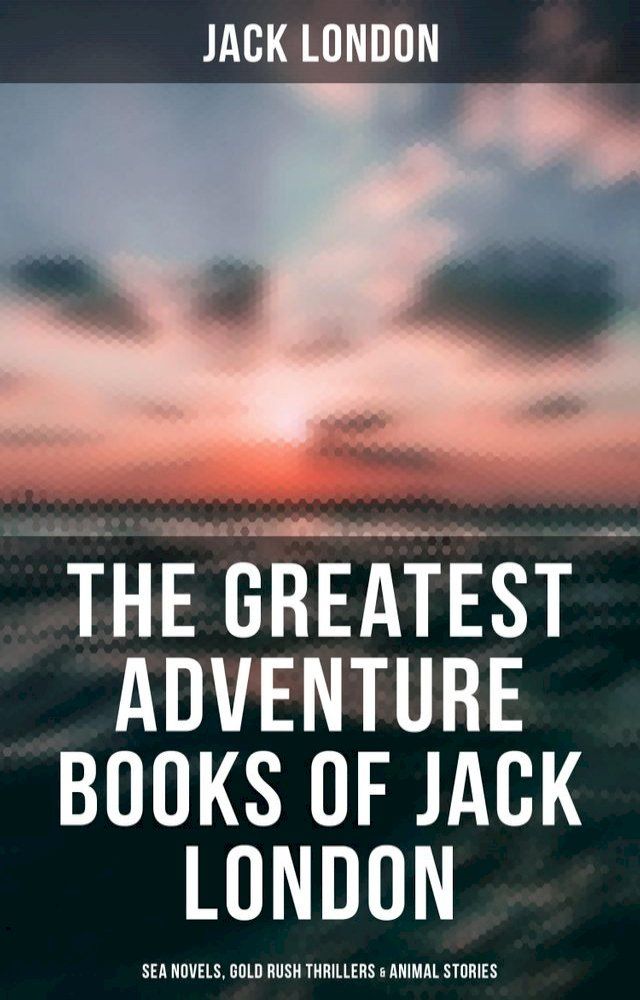  The Greatest Adventure Books of Jack London: Sea Novels, Gold Rush Thrillers & Animal Stories(Kobo/電子書)