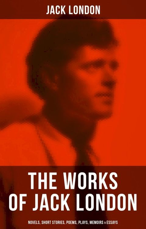 The Works of Jack London: Novels, Short Stories, Poems, Plays, Memoirs & Essays(Kobo/電子書)