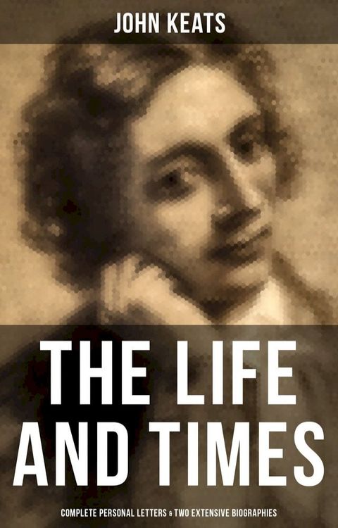 The Life and Times of John Keats: Complete Personal letters & Two Extensive Biographies(Kobo/電子書)