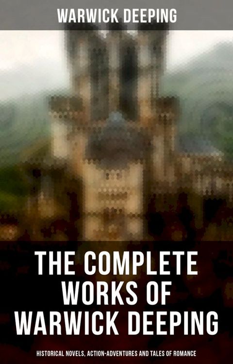 The Complete Works of Warwick Deeping: Historical Novels, Action-Adventures and Tales of Romance(Kobo/電子書)