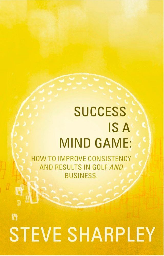  Success Is A Mind Game: How To Improve Consistency And Results In Golf And Business(Kobo/電子書)