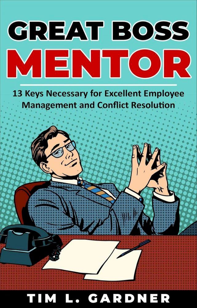  Great Boss Mentor: 13 Keys Necessary for Excellent Employee Management and Conflict Resolution(Kobo/電子書)