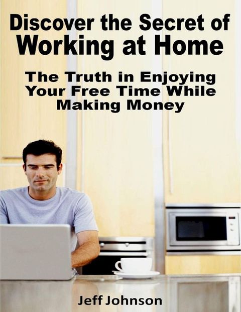 Discover the Secret of Working At Home: The Truth In Enjoying Your Free Time While Making Money(Kobo/電子書)