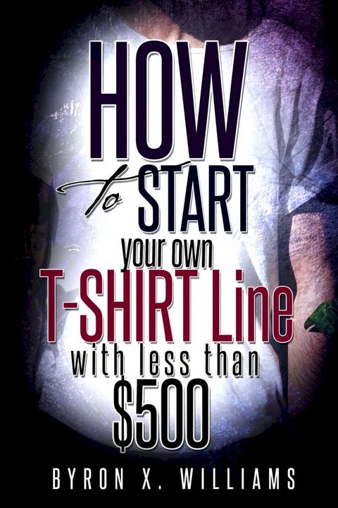 How To Start Your Own T-Shirt Line With Less Than $500(Kobo/電子書)