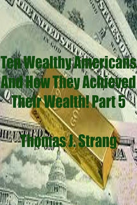 Ten Wealthy Americans And How They Achieved Their Wealth! Part 5(Kobo/電子書)