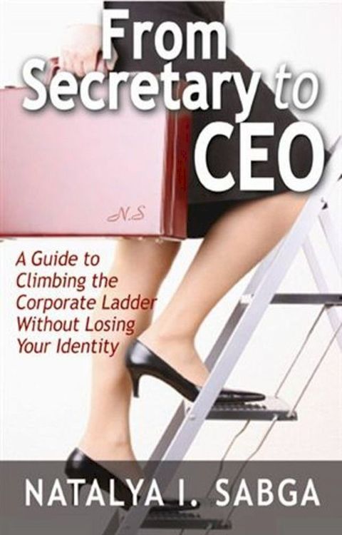 From Secretary to C.E.O.: A Guide to Climbing the Corporate Ladder Without Losing Your Identity(Kobo/電子書)