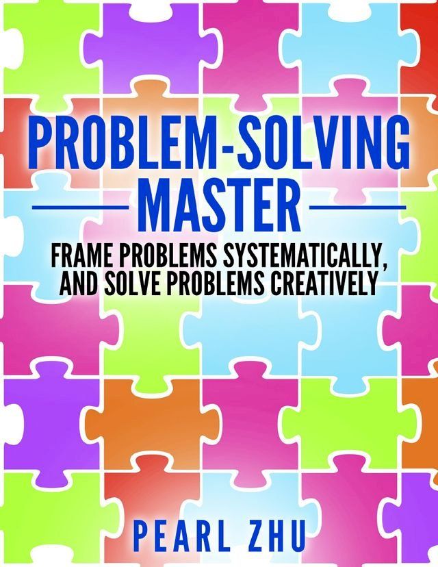  Problem Solving Master: Frame Problems Systematically and Solve Problem Creatively(Kobo/電子書)