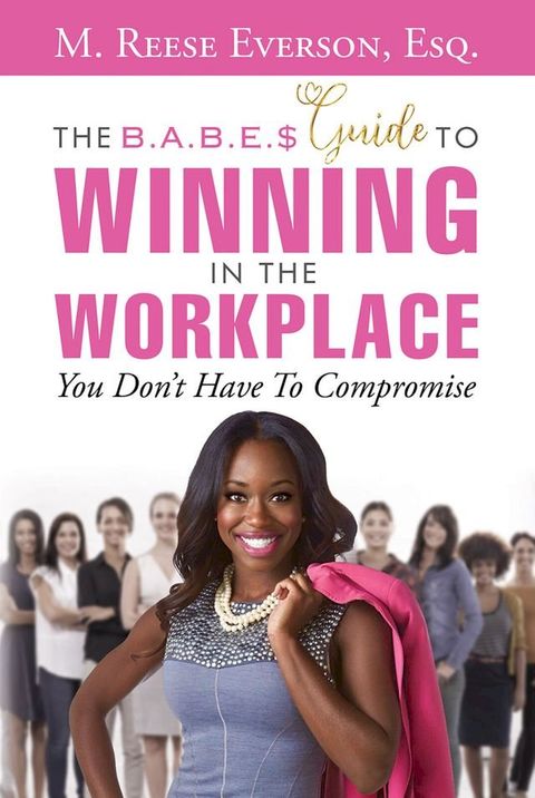 The B.A.B.E.'S Guide to Winning in the Workplace: You Don't Have to Compromise(Kobo/電子書)