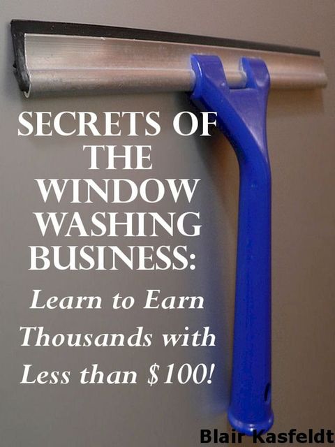 Secrets of the Window Washing Business: Learn to Earn Thousands with Less than $100!(Kobo/電子書)