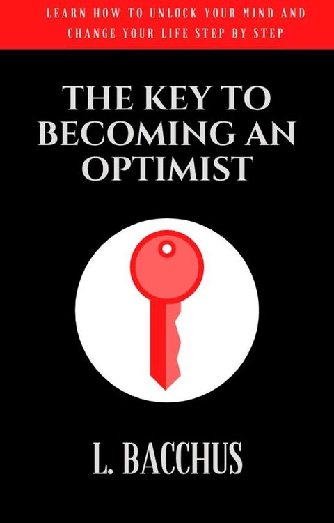 Key to Becoming an Optimist - Learn How To Unlock Your Mind And Change Your Life Step By Step(Kobo/電子書)