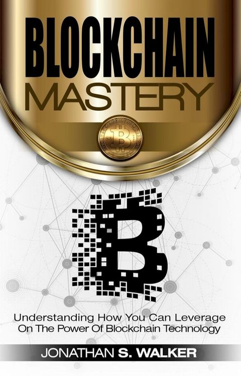 Blockchain Mastery Understanding How You Can Leverage on the Power of Block Chain Technology(Kobo/電子書)