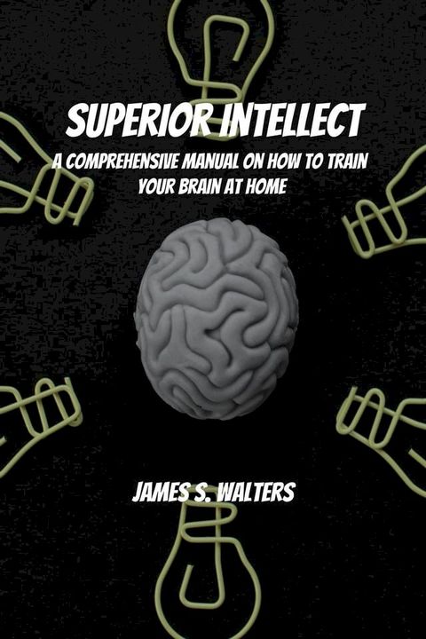 Superior Intellect! A Comprehensive Manual On How To Train Your Brain At Home!(Kobo/電子書)