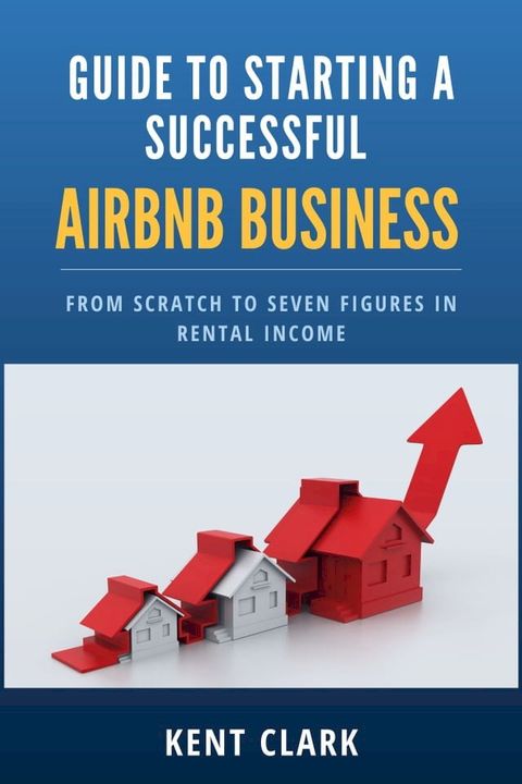 Guide to Starting a Successful AirBnB business From Scratch to Seven Figures in Rental Income(Kobo/電子書)