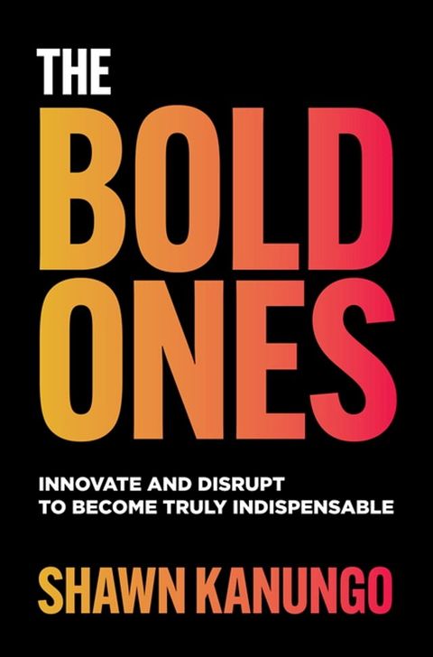 The Bold Ones: Innovate and Disrupt to Become Truly Indispensable(Kobo/電子書)