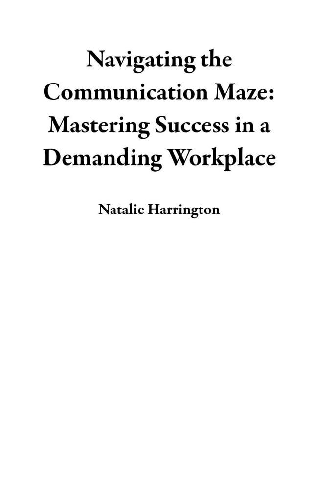  Navigating the Communication Maze: Mastering Success in a Demanding Workplace(Kobo/電子書)