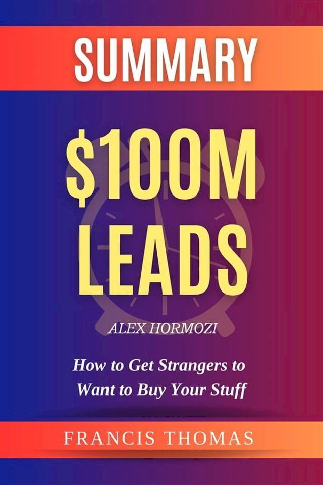  Summary of $100M Leads: How to Get Strangers to Want to Buy Your Stuff by Alex Hormozi(Kobo/電子書)