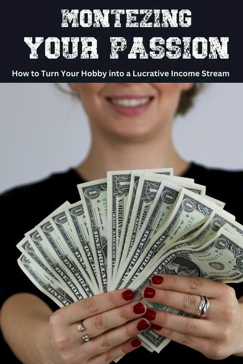 Monetizing Your Passion: How to Turn Your Hobby into a Lucrative Income Stream(Kobo/電子書)