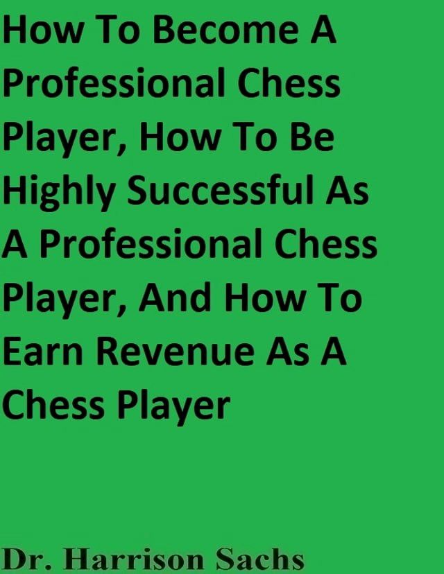  How To Become A Professional Chess Player, How To Be Highly Successful As A Professional Chess Player, And How To Earn Revenue As A Chess Player(Kobo/電子書)