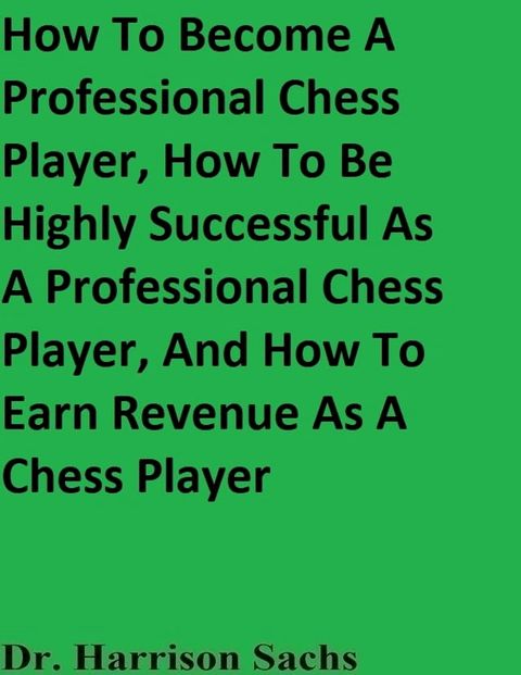 How To Become A Professional Chess Player, How To Be Highly Successful As A Professional Chess Player, And How To Earn Revenue As A Chess Player(Kobo/電子書)