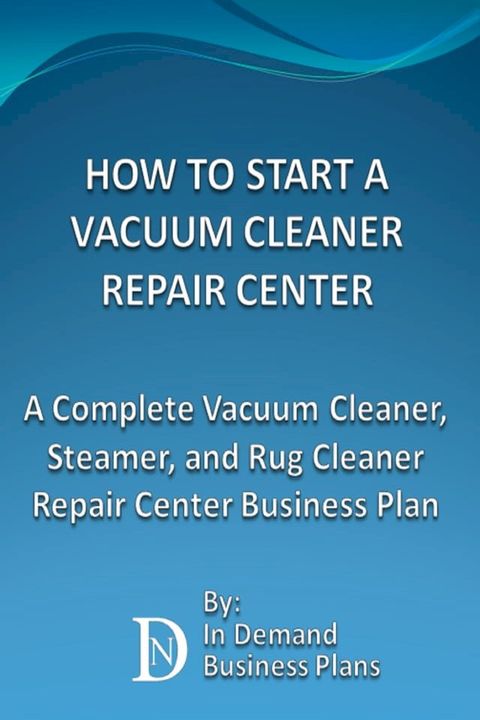 How To Start A Vacuum Cleaner Repair Center: A Complete Vacuum Cleaner, Steamer, and Rug Cleaner Repair Center Business Plan(Kobo/電子書)