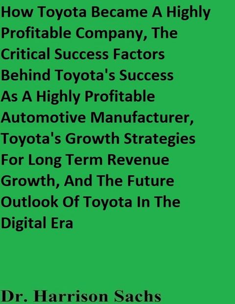 How Toyota Became A Highly Profitable Company, The Critical Success Factors Behind Toyota's Success As A Highly Profitable Automotive Manufacturer, Toyota's Growth Strategies For Long Term Revenue Growth, And The Future Outlook Of Toyo...(Kobo/電子書)