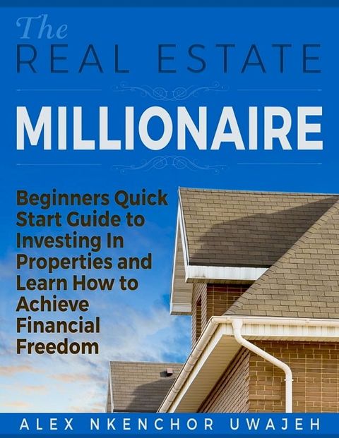 The Real Estate Millionaire - Beginners Quick Start Guide to Investing In Properties and Learn How to Achieve Financial Freedom [Business, Investments, Money, Finance, Real Estate](Kobo/電子書)