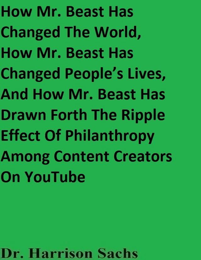  How Mr. Beast Has Changed The World, How Mr. Beast Has Changed People’s Lives, And How Mr. Beast Has Drawn Forth The Ripple Effect Of Philanthropy Among Content Creators On YouTube(Kobo/電子書)