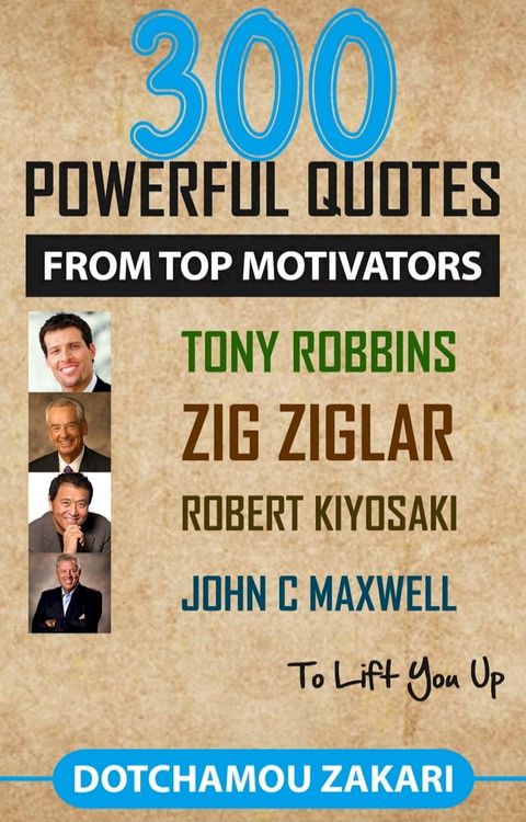 300 POWERFUL QUOTES FROM TOP MOTIVATORS TONY ROBBINS ZIG ZIGLAR ROBERT KIYOSAKI JOHN C MAXWELL … TO LIFT YOU UP.(Kobo/電子書)