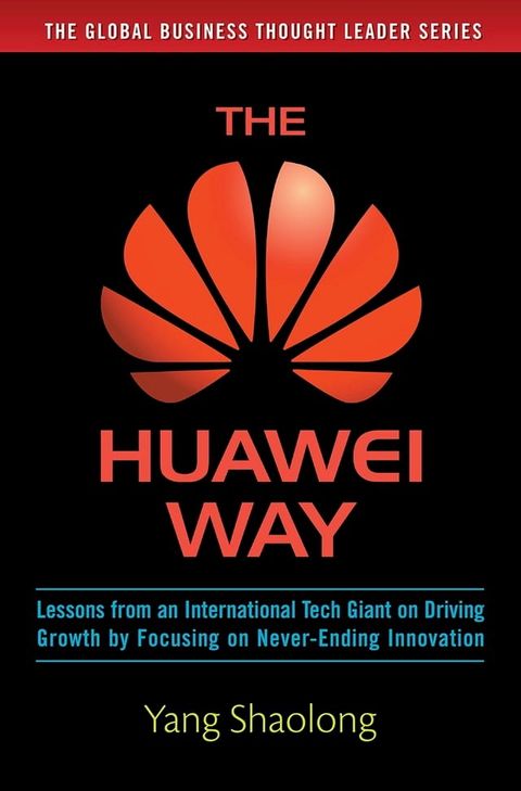 The Huawei Way: Lessons from an International Tech Giant on Driving Growth by Focusing on Never-Ending Innovation(Kobo/電子書)