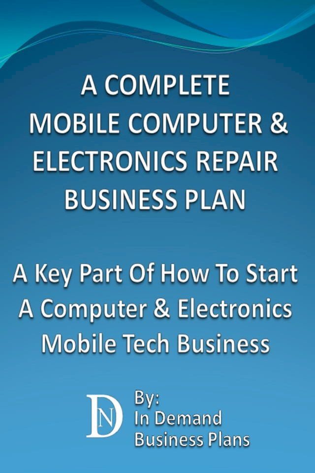  A Complete Mobile Computer & Electronics Repair Business Plan: A Key Part Of How To Start A Computer & Electronics Mobile Tech Business(Kobo/電子書)