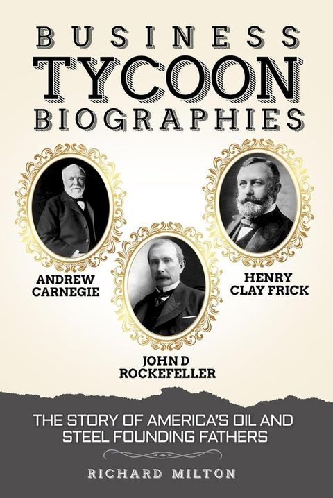 Business Tycoon Biographies Andrew Carnegie, John D Rockefeller, & Henry Clay Frick: The Story of America’s Oil and Steel Founding Fathers(Kobo/電子書)