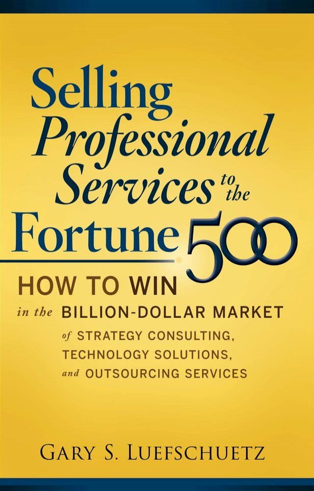  Selling Professional Services to the Fortune 500: How to Win in the Billion-Dollar Market of Strategy Consulting, Technology Solutions, and Outsourcing Services(Kobo/電子書)