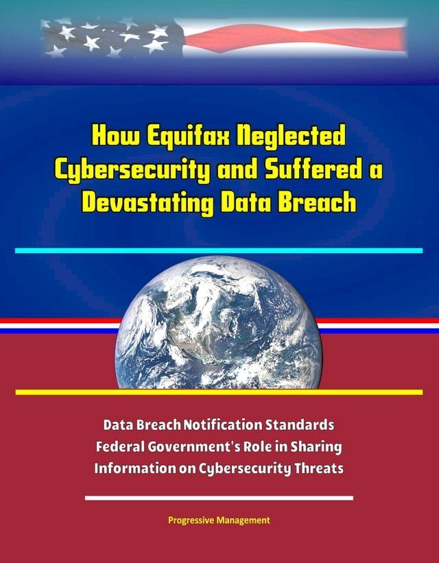  How Equifax Neglected Cybersecurity and Suffered a Devastating Data Breach: Data Breach Notification Standards, Federal Government's Role in Sharing Information on Cybersecurity Threats(Kobo/電子書)