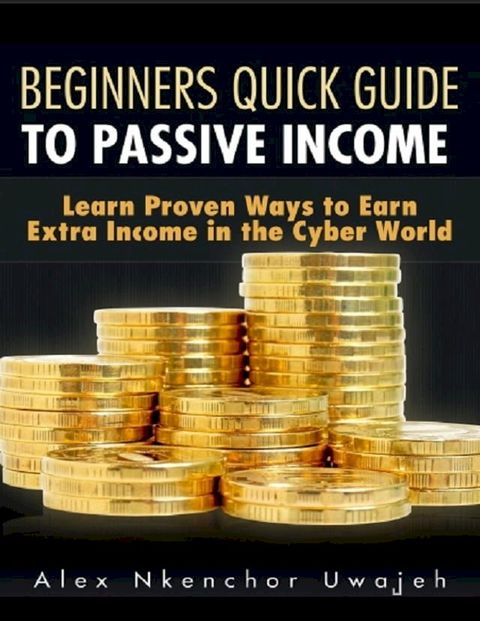 Beginners Quick Guide to Passive Income: Learn Proven Ways to Earn Extra Income in the Cyber World(Kobo/電子書)