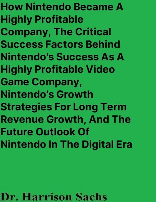  How Nintendo Became A Highly Profitable Company, The Critical Success Factors Behind Nintendo's Success As A Highly Profitable Video Game Company, Nintendo's Growth Strategies For Long Term Revenue Growth, And The Future Outlook Of Nin...(Kobo/電子書)