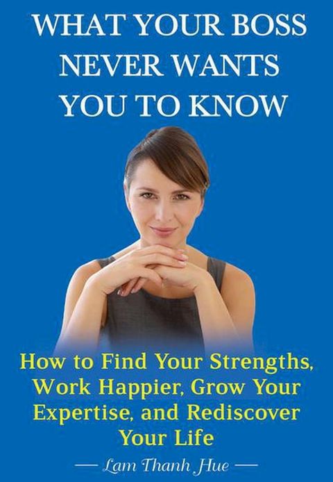 What Your Boss Never Wants You to Know: How to Find Your Strengths, Work Happier, Grow Your Expertise, and Rediscover Your Life(Kobo/電子書)